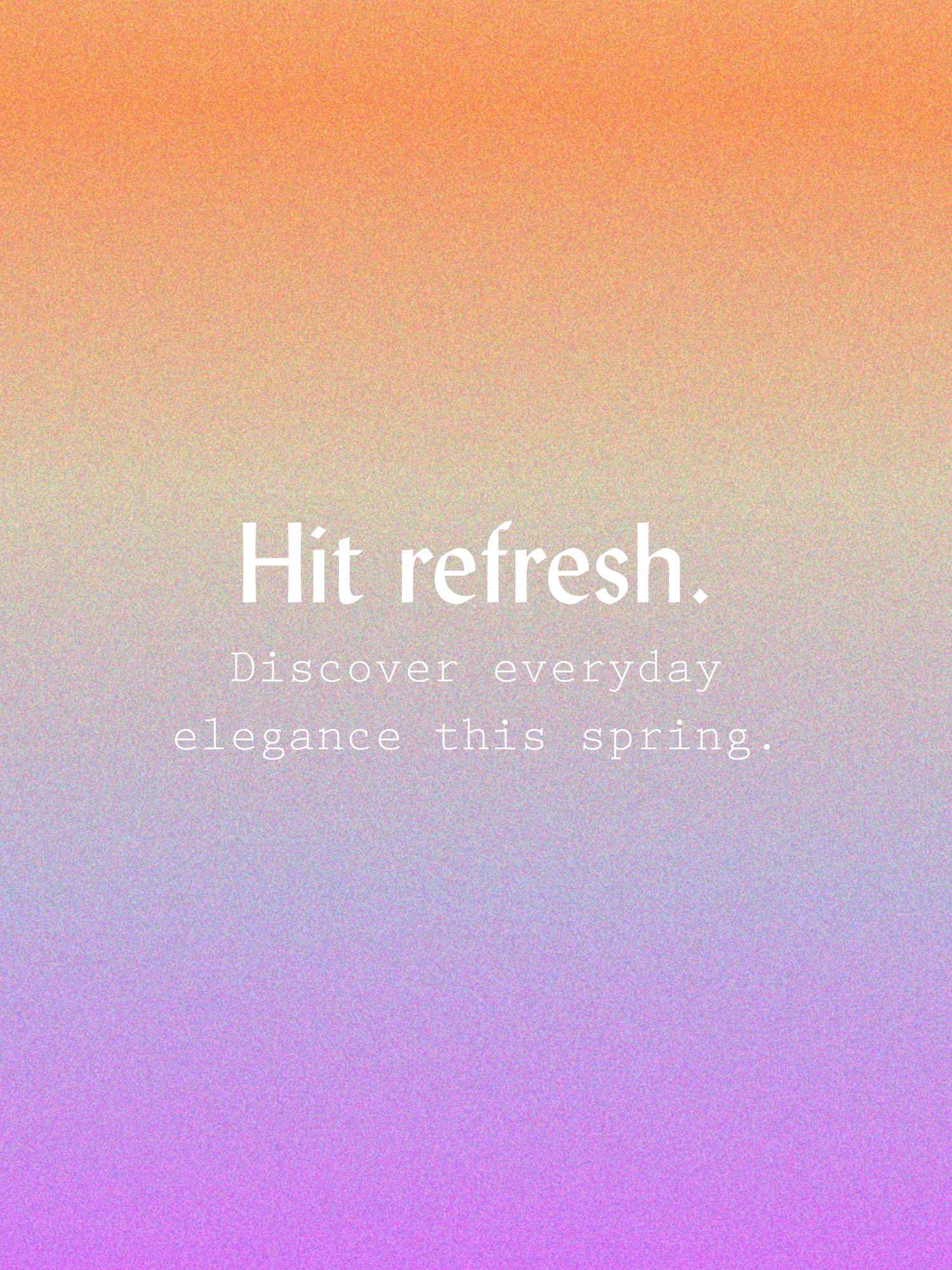 Hit Refresh. Discover everyday elegance this spring.